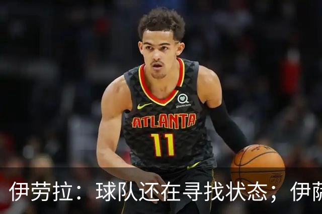 伊劳拉：球队还在寻找状态；伊萨克、维尔茨等球员明日回归合练