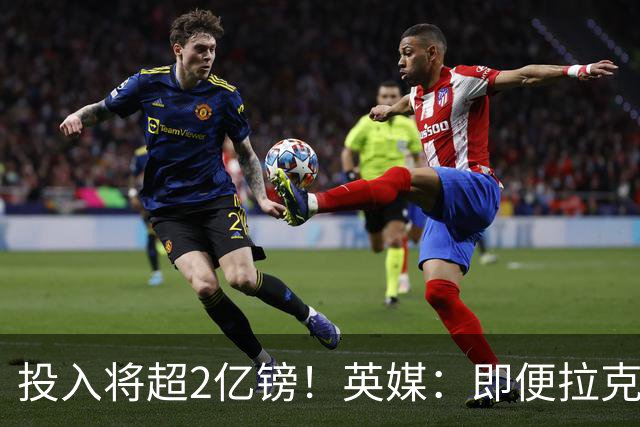 投入将超2亿镑！英媒：即便拉克鲁瓦加盟，阿隆索也仍需加强后防