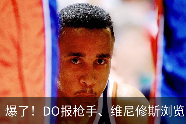 爆了！DO报枪手、维尼修斯浏览量近5000万，球迷热议：英超结局！