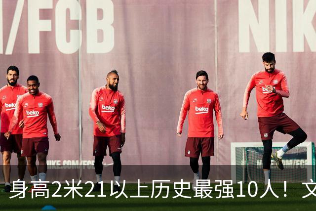 身高2米21以上历史最强10人！文班垫底，姚明第4，贾巴尔登顶