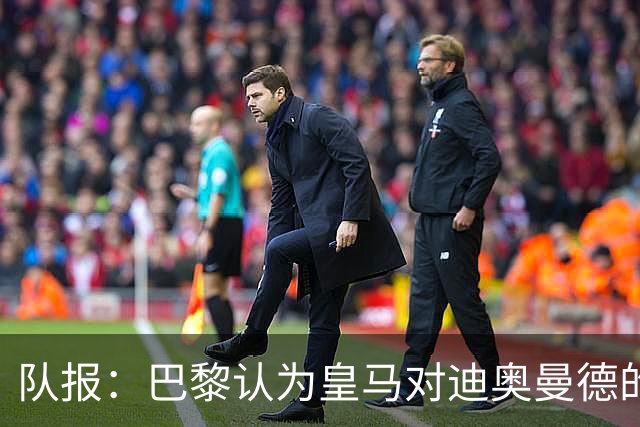队报：巴黎认为皇马对迪奥曼德的报价离谱，反映出其当下状态
