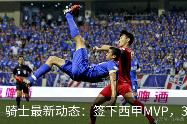 骑士最新动态：签下西甲MVP，3换1交易方案曝光，潜力3D球员或将加盟